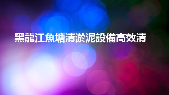 黑龍江魚塘清淤泥設備高效清淤技術(shù)助力水域生態(tài)恢復！
